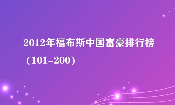 2012年福布斯中国富豪排行榜 (101-200)