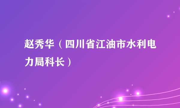 赵秀华（四川省江油市水利电力局科长）