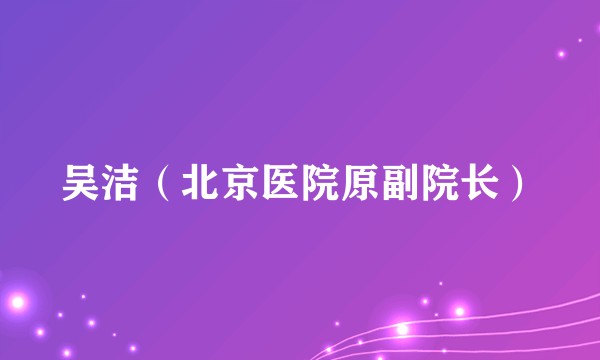 吴洁（北京医院原副院长）