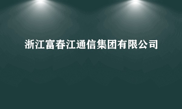 浙江富春江通信集团有限公司