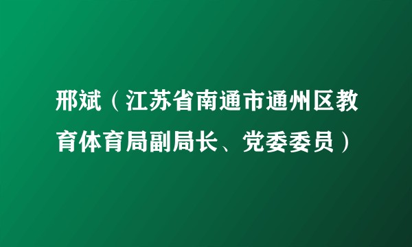邢斌（江苏省南通市通州区教育体育局副局长、党委委员）