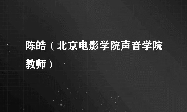 陈皓（北京电影学院声音学院教师）