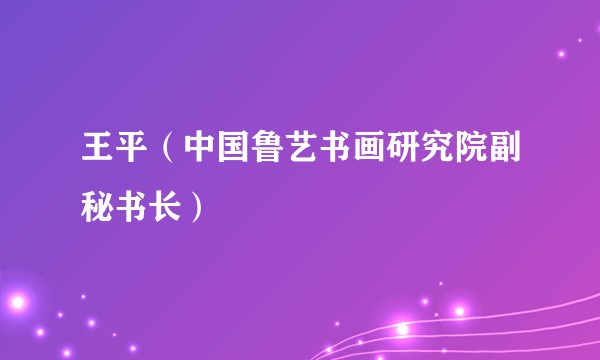 王平（中国鲁艺书画研究院副秘书长）