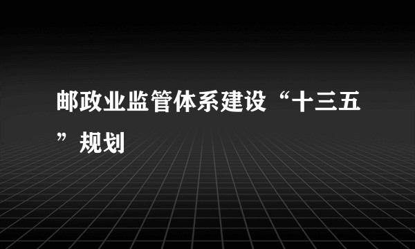 邮政业监管体系建设“十三五”规划