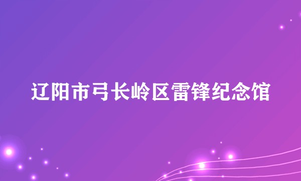 辽阳市弓长岭区雷锋纪念馆