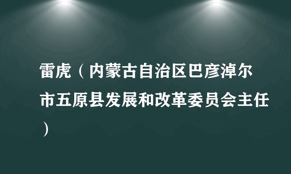 雷虎(内蒙古自治区巴彦淖尔市五原县发展和改革委员会主任)