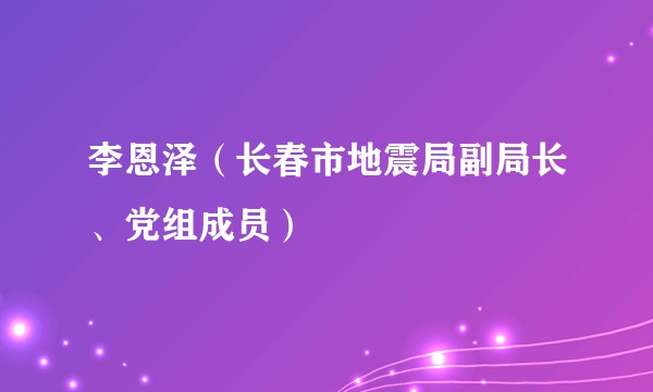李恩泽（长春市地震局副局长、党组成员）