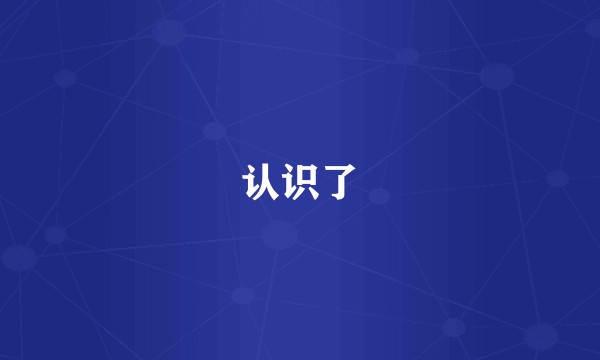认识了