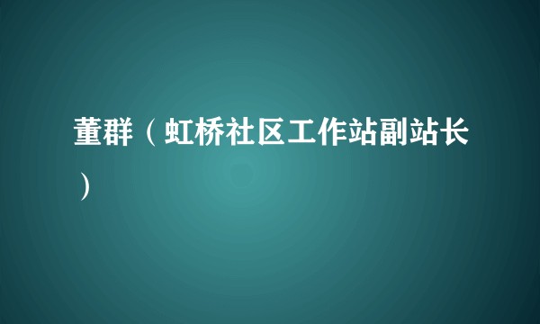 董群（虹桥社区工作站副站长）