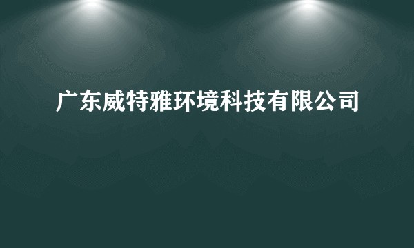广东威特雅环境科技有限公司