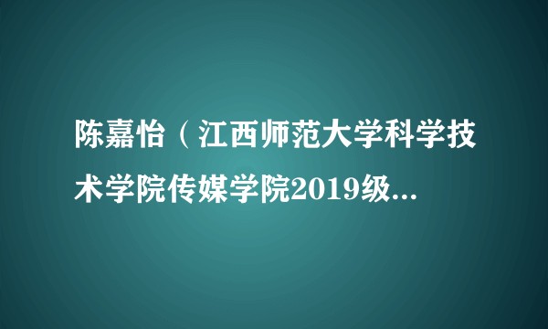 陈嘉怡（江西师范大学科学技术学院传媒学院2019级网络与新媒体专业学生）