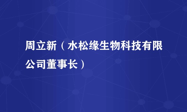 周立新（水松缘生物科技有限公司董事长）
