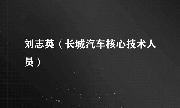 刘志英（长城汽车核心技术人员）
