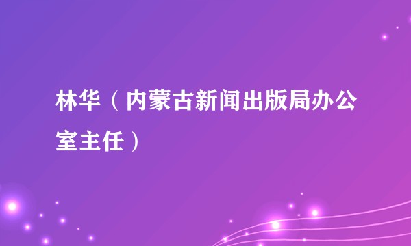 林华（内蒙古新闻出版局办公室主任）
