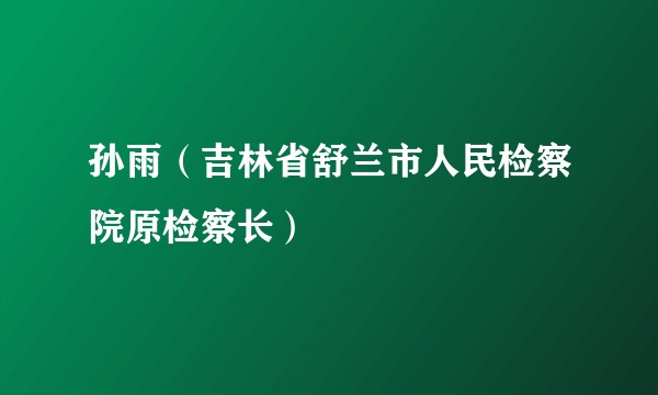 孙雨（吉林省舒兰市人民检察院原检察长）
