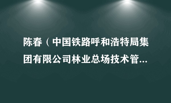 陈春(中国铁路呼和浩特局集团有限公司林业总场技术管理部部长)
