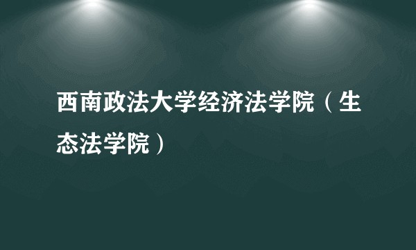 西南政法大学经济法学院（生态法学院）