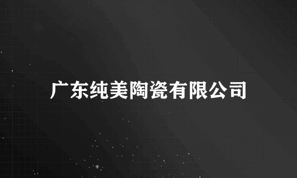 广东纯美陶瓷有限公司