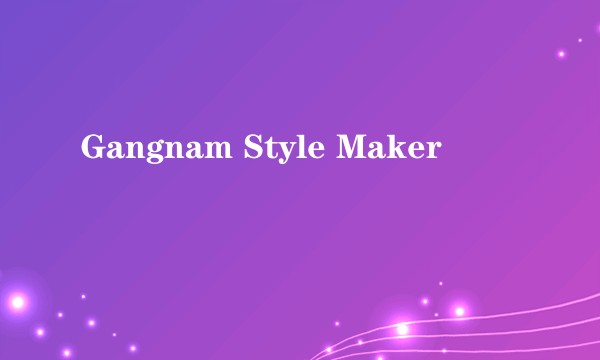 Gangnam Style Maker