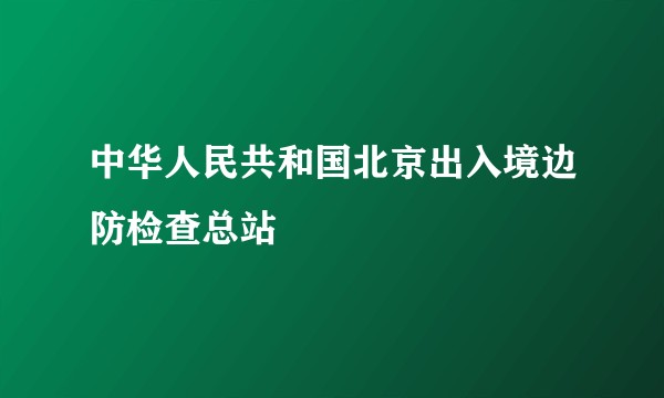 中华人民共和国北京出入境边防检查总站