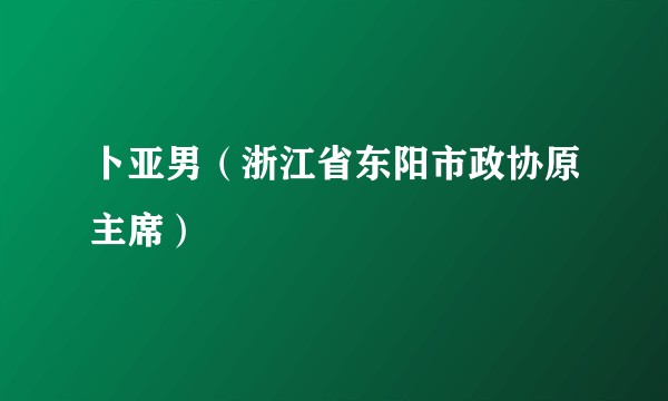 卜亚男（浙江省东阳市政协原主席）