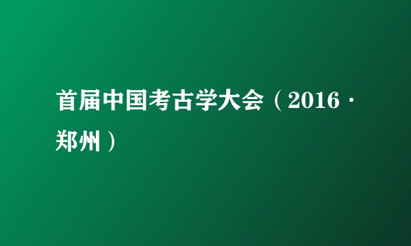 首届中国考古学大会（2016·郑州）