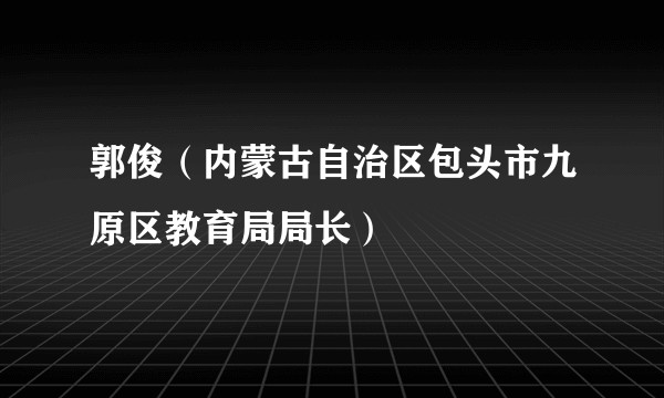郭俊（内蒙古自治区包头市九原区教育局局长）
