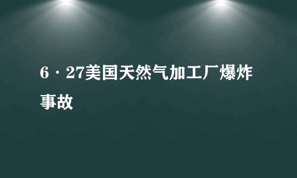 6·27美国天然气加工厂爆炸事故
