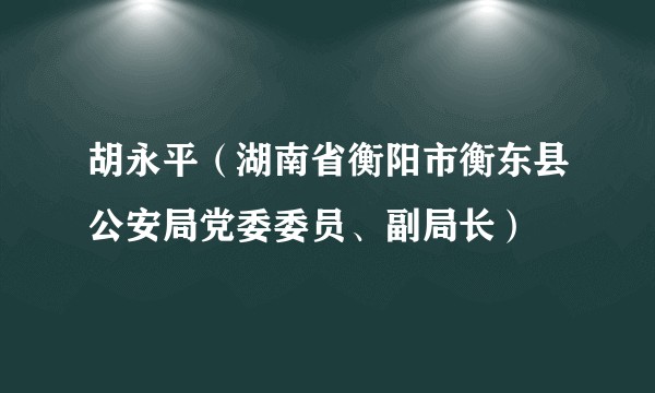 胡永平（湖南省衡阳市衡东县公安局党委委员、副局长）