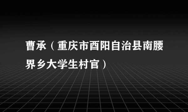 曹承（重庆市酉阳自治县南腰界乡大学生村官）