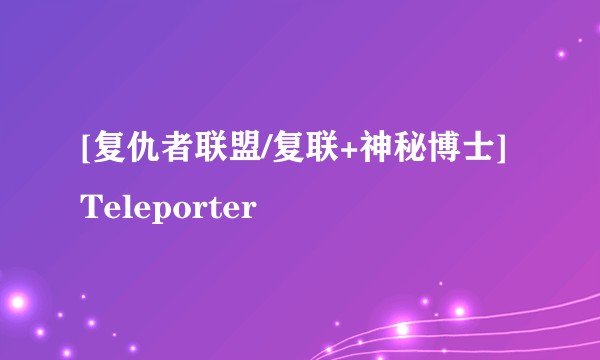 [复仇者联盟/复联+神秘博士]Teleporter