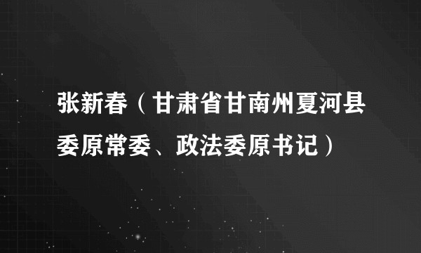 张新春（甘肃省甘南州夏河县委原常委、政法委原书记）