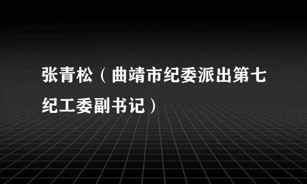 张青松（曲靖市纪委派出第七纪工委副书记）