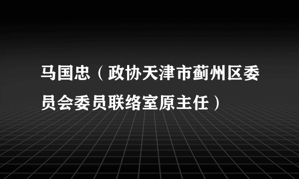马国忠（政协天津市蓟州区委员会委员联络室原主任）