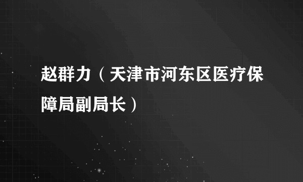 赵群力（天津市河东区医疗保障局副局长）