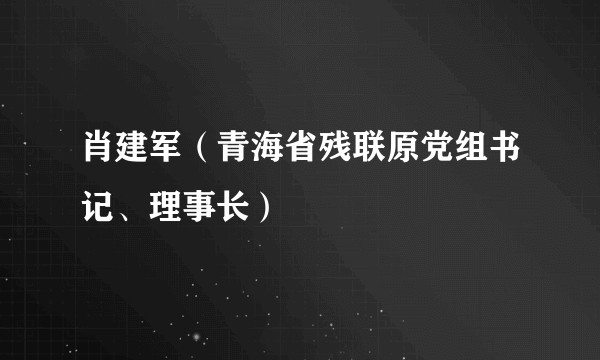 肖建军（青海省残联原党组书记、理事长）