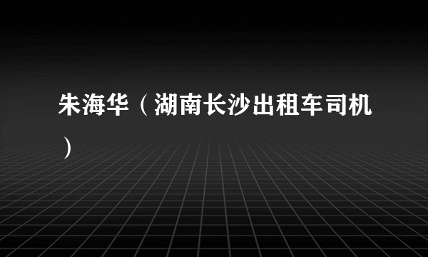 朱海华（湖南长沙出租车司机）