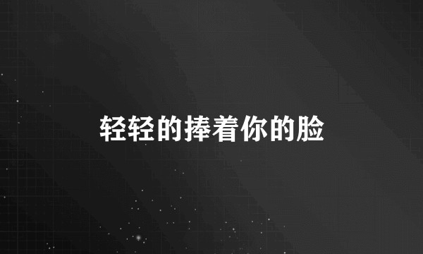 轻轻的捧着你的脸