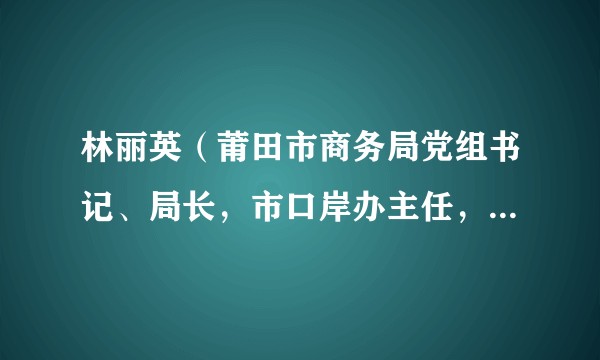 林丽英（莆田市商务局党组书记、局长，市口岸办主任，市招商局局长。）