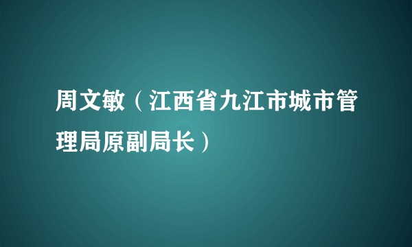 周文敏(江西省九江市城市管理局原副局长)