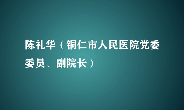 陈礼华（铜仁市人民医院党委委员、副院长）