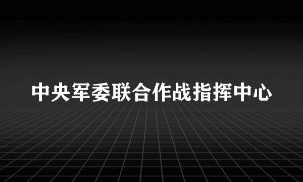 中央军委联合作战指挥中心