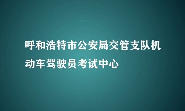 呼和浩特市公安局交管支队机动车驾驶员考试中心