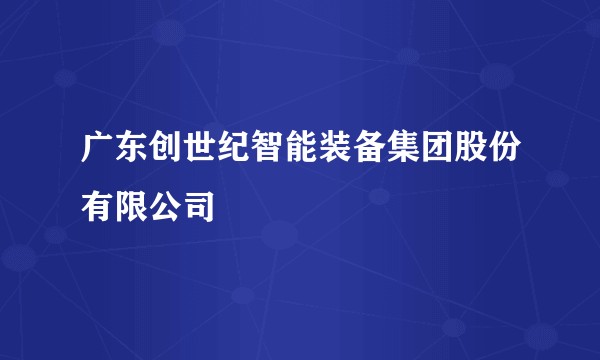 广东创世纪智能装备集团股份有限公司