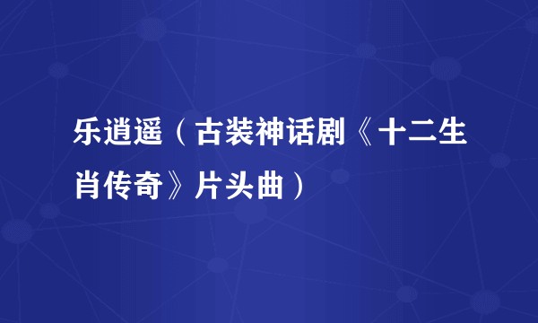 乐逍遥（古装神话剧《十二生肖传奇》片头曲）