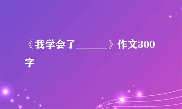 《我学会了______》作文300字