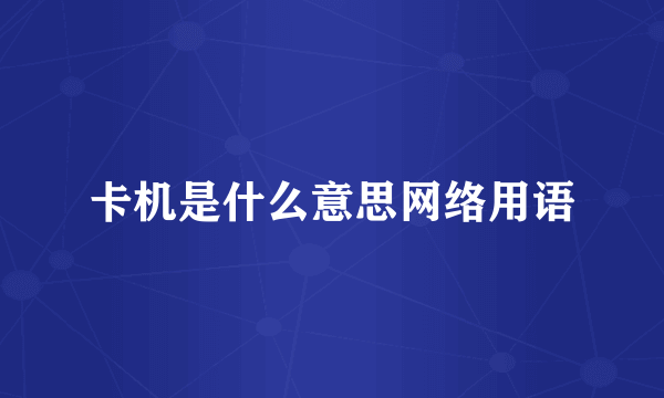 卡机是什么意思网络用语