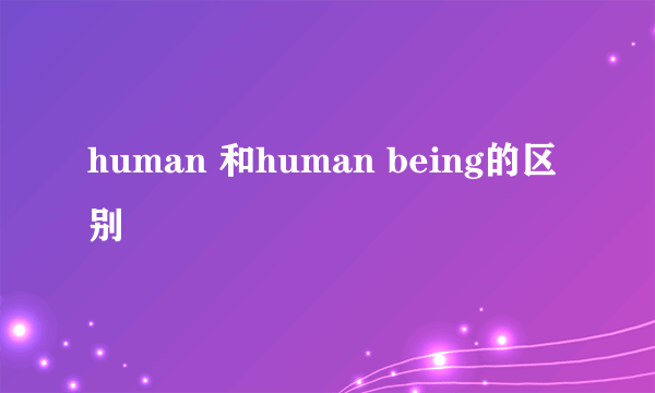 human 和human being的区别