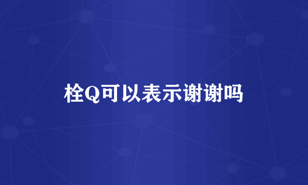 栓Q可以表示谢谢吗