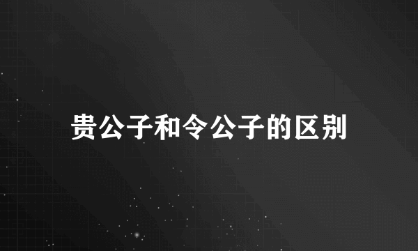 贵公子和令公子的区别